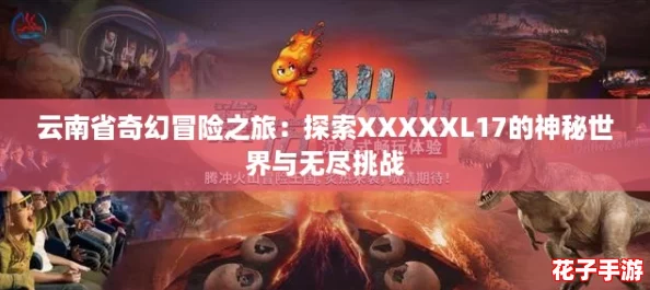 云南省奇幻冒险之旅:探索XXXXXL17的神秘世界与无尽挑战 云南省奇幻冒险之旅:探索XXXXXL17的神秘世界与无尽挑战