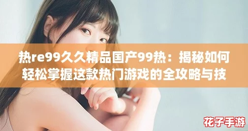 热re99久久精品国产99热：揭秘如何轻松掌握这款热门游戏的全攻略与技巧！