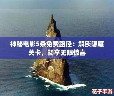 神秘电影5条免费路径:解锁隐藏关卡,畅享无限惊喜 神秘电影5条免费路径:解锁隐藏关卡,畅享无限惊喜