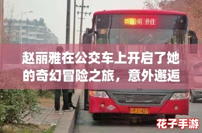 赵丽雅在公交车上开启了她的奇幻冒险之旅，意外邂逅与挑战交织的故事