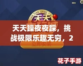 天天躁夜夜踩,挑战极限乐趣无穷,2024年最火爆的游戏盛宴等你来战! 天天躁夜夜踩,挑战极限乐趣无穷,2024年最火爆的游戏盛宴等你来战!