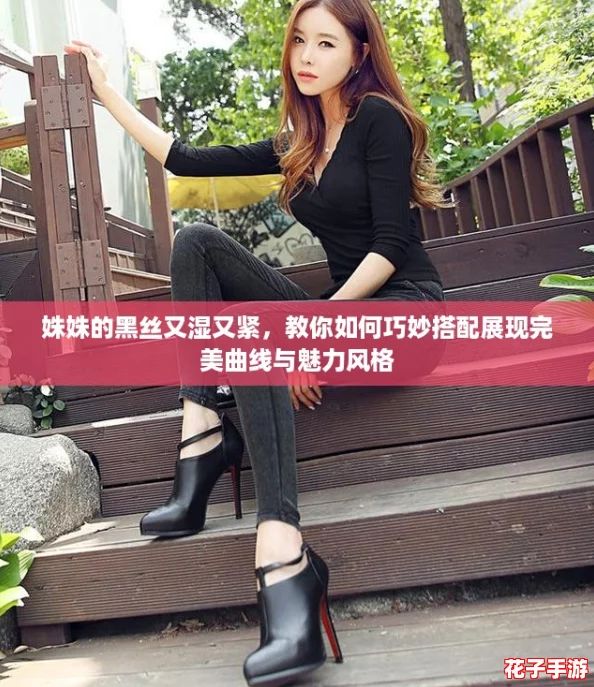 姝姝的黑丝又湿又紧，教你如何巧妙搭配展现完美曲线与魅力风格