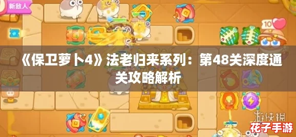《保卫萝卜4》法老归来系列：第48关深度通关攻略解析