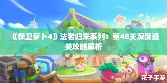 《保卫萝卜4》法老归来系列:第48关深度通关攻略解析 《保卫萝卜4》法老归来系列:第48关深度通关攻略解析