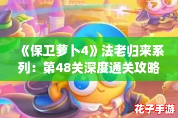 《保卫萝卜4》法老归来系列:第48关深度通关攻略解析 《保卫萝卜4》法老归来系列:第48关深度通关攻略解析