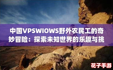 中国VPSWIOWS野外农民工的奇妙冒险：探索未知世界的乐趣与挑战