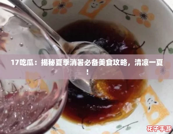 17吃瓜：揭秘夏季消暑必备美食攻略，清凉一夏！