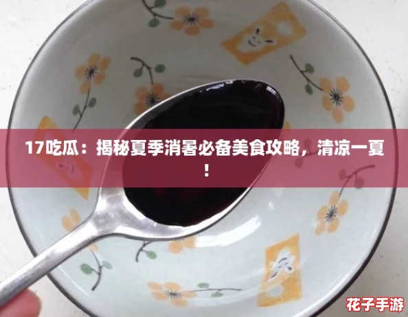17吃瓜：揭秘夏季消暑必备美食攻略，清凉一夏！