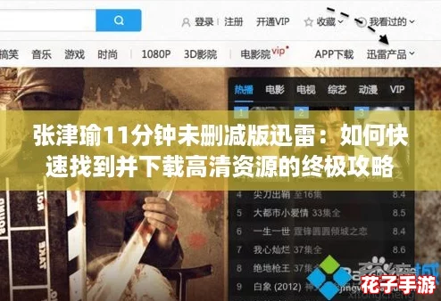 张津瑜11分钟未删减版迅雷：如何快速找到并下载高清资源的终极攻略