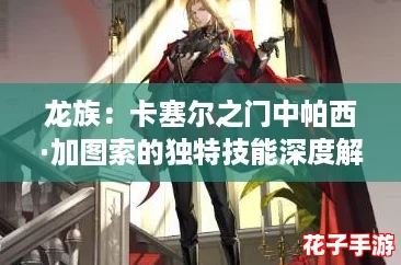龙族：卡塞尔之门中帕西·加图索的独特技能深度解析