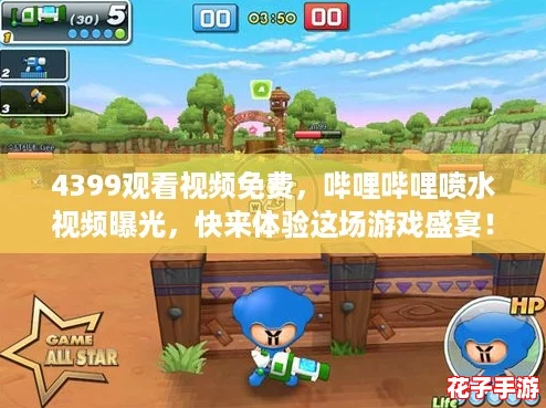 4399观看视频免费，哔哩哔哩喷水视频曝光，快来体验这场游戏盛宴！