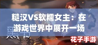糙汉VS软糯女主：在游戏世界中展开一场爱与冒险的终极对决！