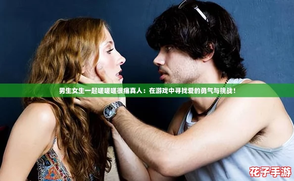 男生女生一起嗟嗟嗟很痛真人：在游戏中寻找爱的勇气与挑战！