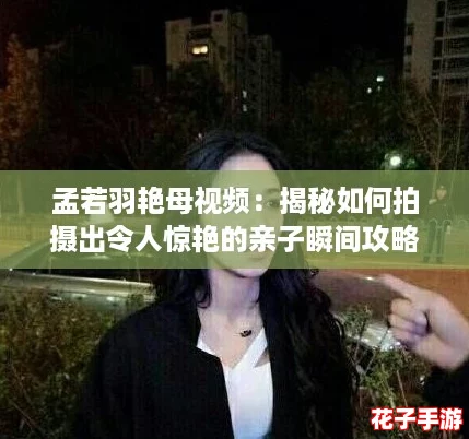 孟若羽艳母视频：揭秘如何拍摄出令人惊艳的亲子瞬间攻略