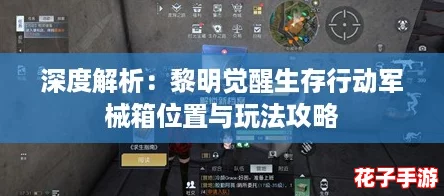 深度解析：黎明觉醒生存行动军械箱位置与玩法攻略