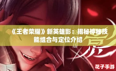 《王者荣耀》新英雄影：揭秘神秘技能组合与定位介绍