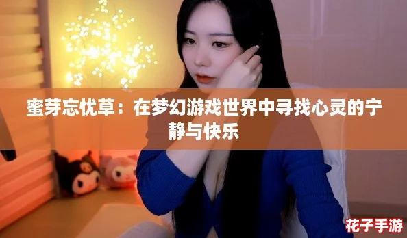 蜜芽忘忧草：在梦幻游戏世界中寻找心灵的宁静与快乐