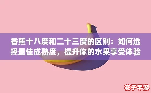 香蕉十八度和二十三度的区别：如何选择最佳成熟度，提升你的水果享受体验！
