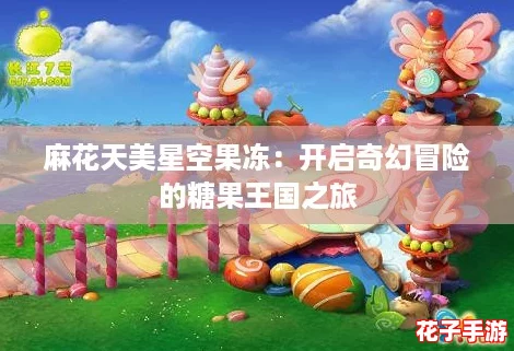 麻花天美星空果冻：开启奇幻冒险的糖果王国之旅