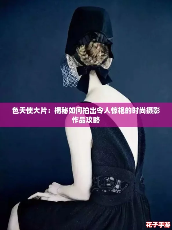 色天使大片:揭秘如何拍出令人惊艳的时尚摄影作品攻略 色天使大片:揭秘如何拍出令人惊艳的时尚摄影作品攻略
