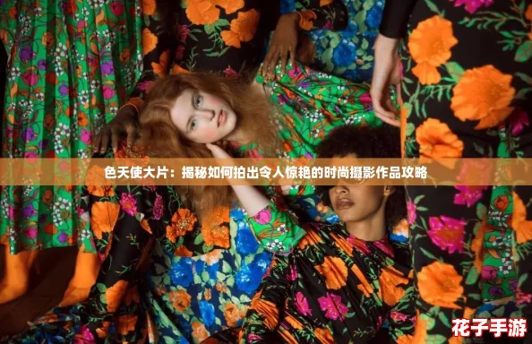 色天使大片:揭秘如何拍出令人惊艳的时尚摄影作品攻略 色天使大片:揭秘如何拍出令人惊艳的时尚摄影作品攻略