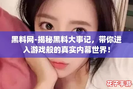 黑料网-揭秘黑料大事记,带你进入游戏般的真实内幕世界! 黑料网-揭秘黑料大事记,带你进入游戏般的真实内幕世界!