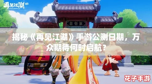 揭秘《再见江湖》手游公测日期，万众期待何时启航？