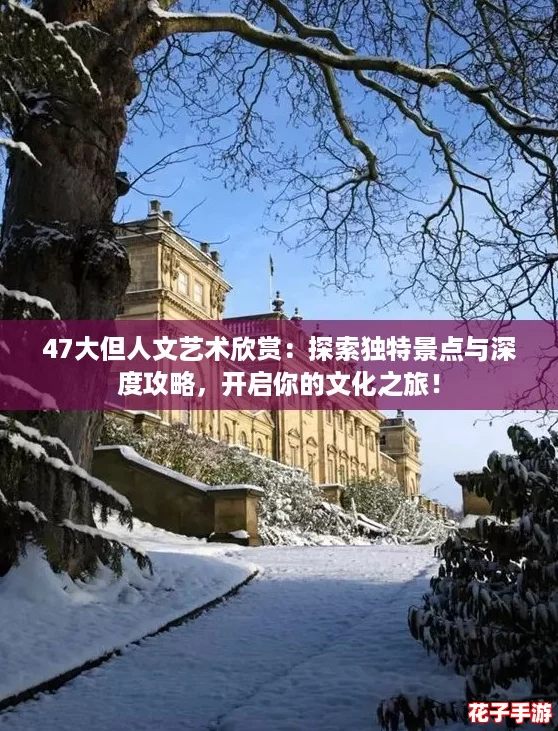 47大但人文艺术欣赏：探索独特景点与深度攻略，开启你的文化之旅！