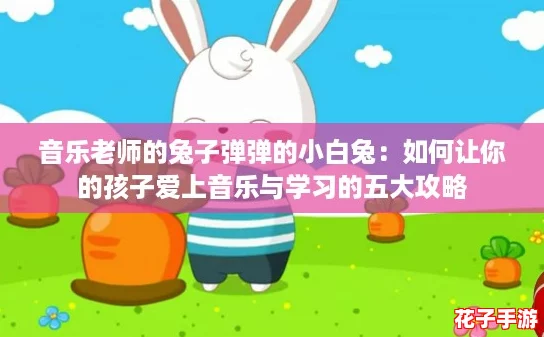音乐老师的兔子弹弹的小白兔：如何让你的孩子爱上音乐与学习的五大攻略