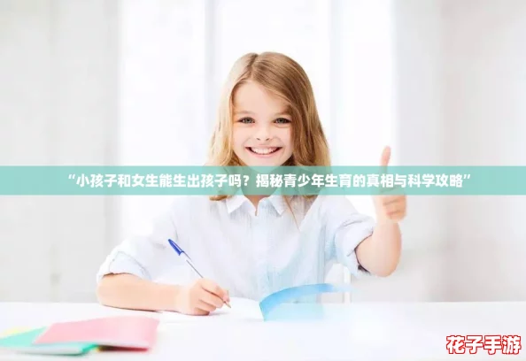 “小孩子和女生能生出孩子吗？揭秘青少年生育的真相与科学攻略”