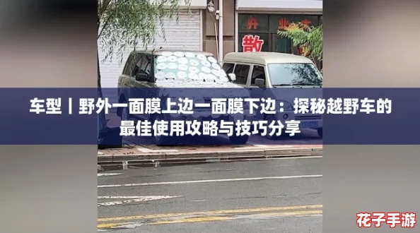 车型｜野外一面膜上边一面膜下边：探秘越野车的最佳使用攻略与技巧分享