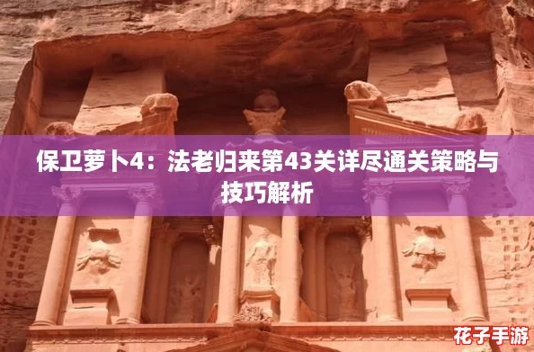 保卫萝卜4：法老归来第43关详尽通关策略与技巧解析