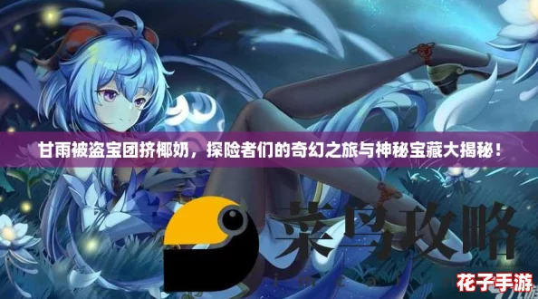 甘雨被盗宝团挤椰奶，探险者们的奇幻之旅与神秘宝藏大揭秘！