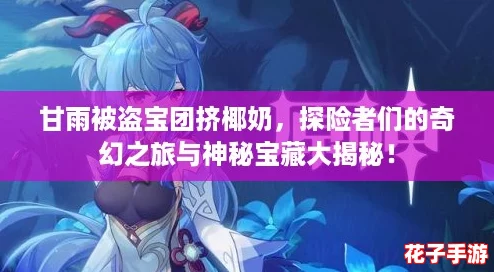 甘雨被盗宝团挤椰奶，探险者们的奇幻之旅与神秘宝藏大揭秘！
