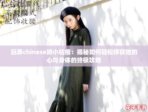 玩弄chinese娇小枯瘦：揭秘如何轻松俘获她的心与身体的终极攻略