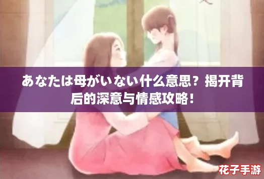 あなたは母がいない什么意思？揭开背后的深意与情感攻略！