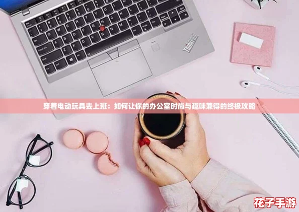 穿着电动玩具去上班：如何让你的办公室时尚与趣味兼得的终极攻略