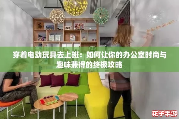 穿着电动玩具去上班:如何让你的办公室时尚与趣味兼得的终极攻略 穿着电动玩具去上班:如何让你的办公室时尚与趣味兼得的终极攻略