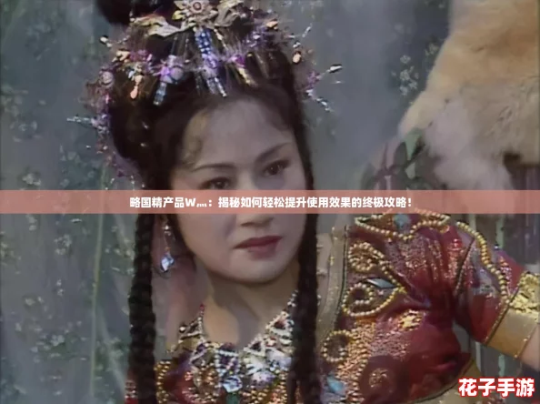 略国精产品W灬：揭秘如何轻松提升使用效果的终极攻略！