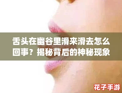 舌头在幽谷里滑来滑去怎么回事？揭秘背后的神秘现象与实用攻略！