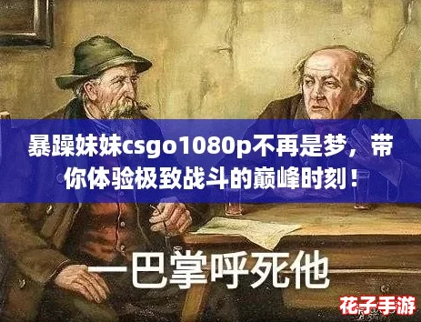 暴躁妹妹csgo1080p不再是梦，带你体验极致战斗的巅峰时刻！