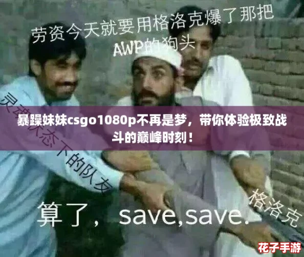 暴躁妹妹csgo1080p不再是梦,带你体验极致战斗的巅峰时刻! 暴躁妹妹csgo1080p不再是梦,带你体验极致战斗的巅峰时刻!