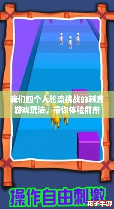 我们四个人轮流挑战的刺激游戏玩法，带你体验前所未有的乐趣与惊喜！