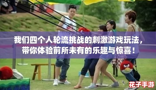 我们四个人轮流挑战的刺激游戏玩法,带你体验前所未有的乐趣与惊喜! 我们四个人轮流挑战的刺激游戏玩法,带你体验前所未有的乐趣与惊喜!