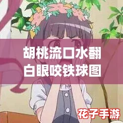 胡桃流口水翻白眼咬铁球图片：如何轻松获取高分攻略与技巧分享！