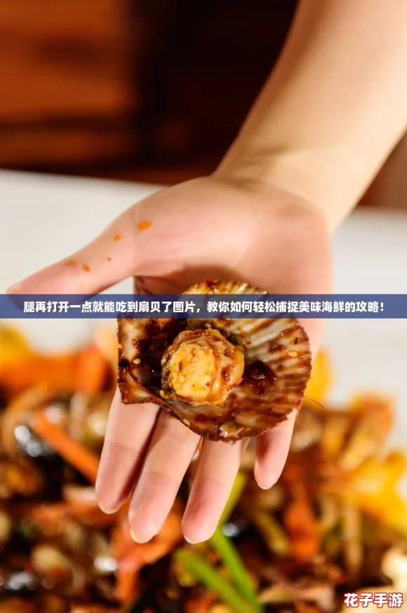 腿再打开一点就能吃到扇贝了图片,教你如何轻松捕捉美味海鲜的攻略! 腿再打开一点就能吃到扇贝了图片,教你如何轻松捕捉美味海鲜的攻略!