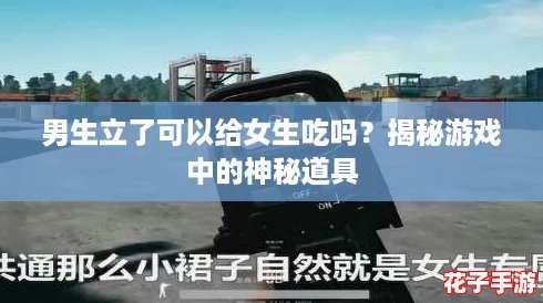 男生立了可以给女生吃吗？揭秘游戏中的神秘道具