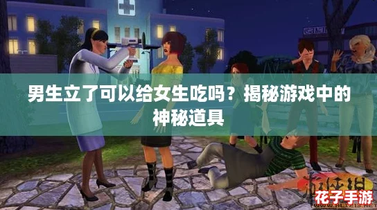 男生立了可以给女生吃吗?揭秘游戏中的神秘道具 男生立了可以给女生吃吗?揭秘游戏中的神秘道具