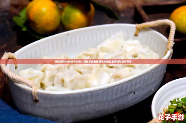 课后辅导po肉馅小水饺:轻松学会制作美味水饺的全攻略与技巧分享 课后辅导po肉馅小水饺:轻松学会制作美味水饺的全攻略与技巧分享
