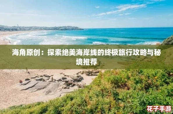 海角原创：探索绝美海岸线的终极旅行攻略与秘境推荐
